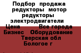 Подбор, продажа редукторы, мотор-редукторы, электродвигатели › Цена ­ 123 - Все города Бизнес » Оборудование   . Тверская обл.,Бологое г.